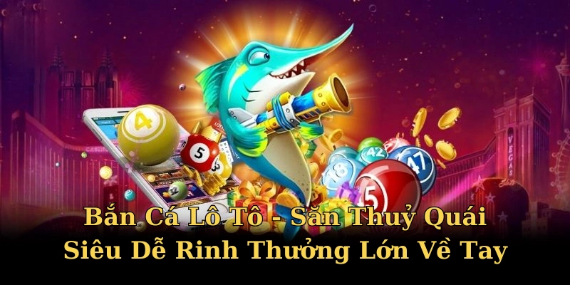 Bắn Cá Lô Tô - Săn Thuỷ Quái Siêu Dễ Rinh Thưởng Lớn Về Tay